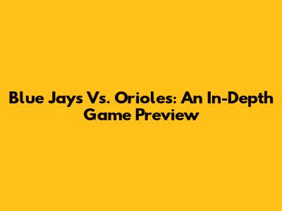 Blue Jays Vs. Orioles: An In-Depth Game Preview