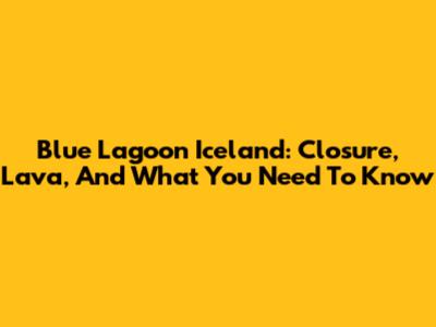 Blue Lagoon Iceland: Closure, Lava, And What You Need To Know