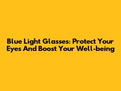 Blue Light Glasses: Protect Your Eyes And Boost Your Well-being