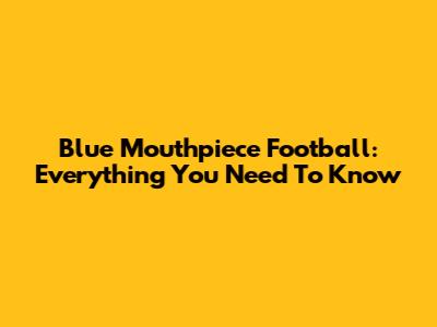 Blue Mouthpiece Football: Everything You Need To Know