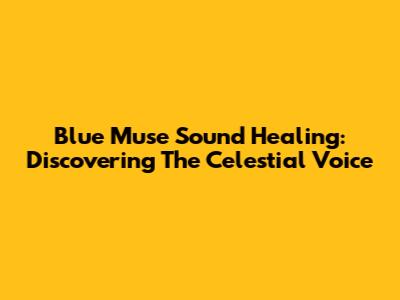Blue Muse Sound Healing: Discovering The Celestial Voice