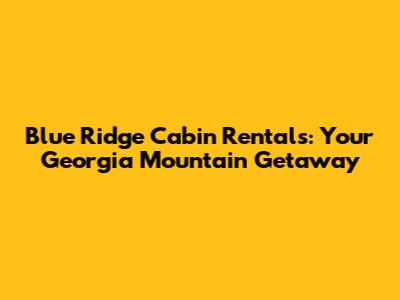 Blue Ridge Cabin Rentals: Your Georgia Mountain Getaway