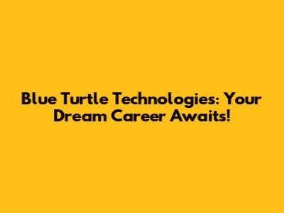 Blue Turtle Technologies: Your Dream Career Awaits!