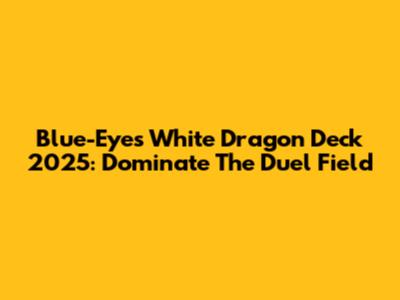 Blue-Eyes White Dragon Deck 2025: Dominate The Duel Field