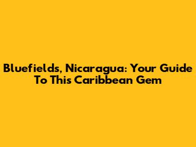 Bluefields, Nicaragua: Your Guide To This Caribbean Gem