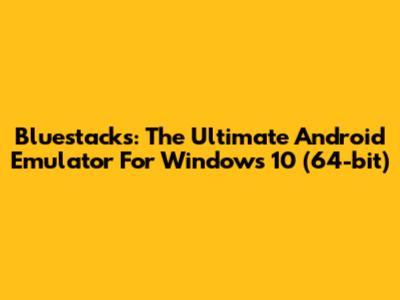 Bluestacks: The Ultimate Android Emulator For Windows 10 (64-bit)
