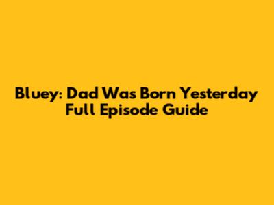 Bluey: Dad Was Born Yesterday Full Episode Guide