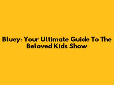 Bluey: Your Ultimate Guide To The Beloved Kids Show