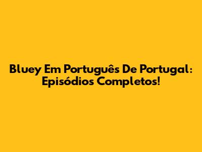Bluey Em Português De Portugal: Episódios Completos!