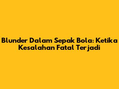 Blunder Dalam Sepak Bola: Ketika Kesalahan Fatal Terjadi