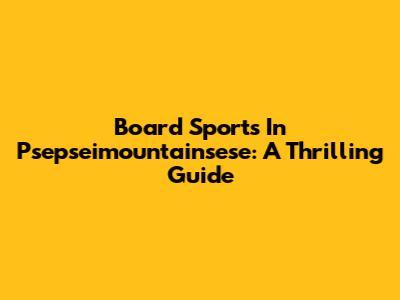 Board Sports In Psepseimountainsese: A Thrilling Guide