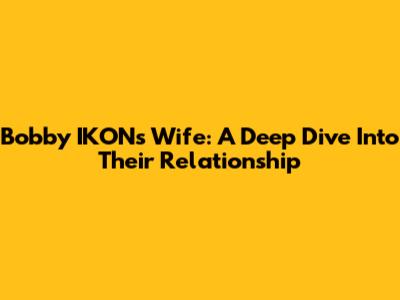 Bobby IKON's Wife: A Deep Dive Into Their Relationship