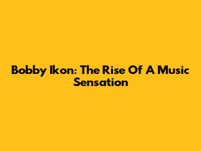 Bobby Ikon: The Rise Of A Music Sensation