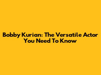 Bobby Kurian: The Versatile Actor You Need To Know