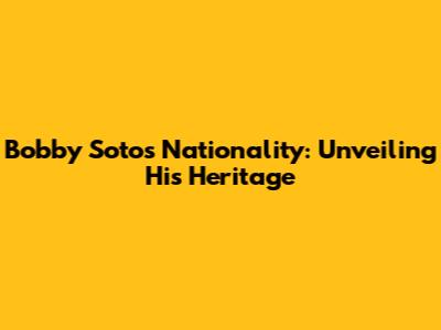 Bobby Soto's Nationality: Unveiling His Heritage