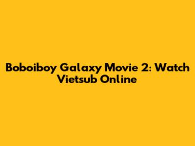 Boboiboy Galaxy Movie 2: Watch Vietsub Online