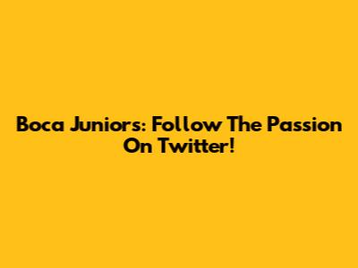 Boca Juniors: Follow The Passion On Twitter!