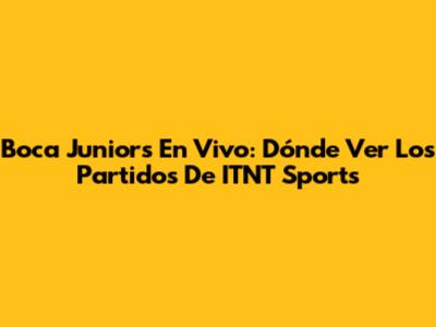 Boca Juniors En Vivo: Dónde Ver Los Partidos De ITNT Sports
