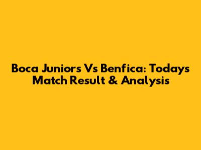 Boca Juniors Vs Benfica: Today's Match Result & Analysis