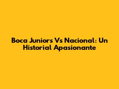 Boca Juniors Vs Nacional: Un Historial Apasionante