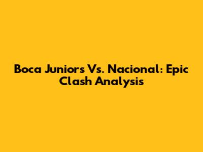 Boca Juniors Vs. Nacional: Epic Clash Analysis