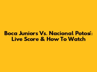 Boca Juniors Vs. Nacional Potosí: Live Score & How To Watch
