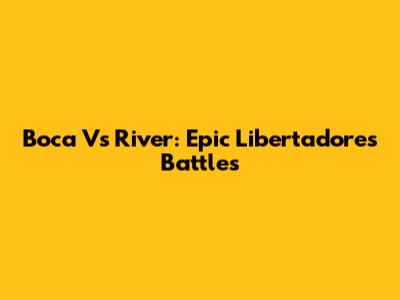 Boca Vs River: Epic Libertadores Battles