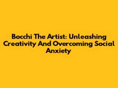 Bocchi The Artist: Unleashing Creativity And Overcoming Social Anxiety
