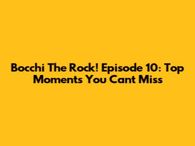 Bocchi The Rock! Episode 10: Top Moments You Can't Miss