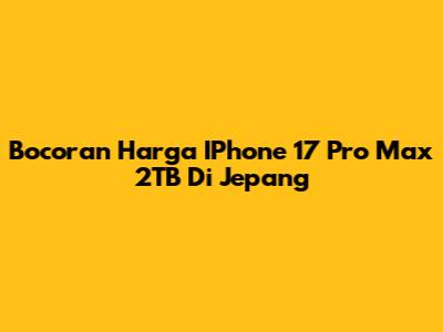 Bocoran Harga IPhone 17 Pro Max 2TB Di Jepang