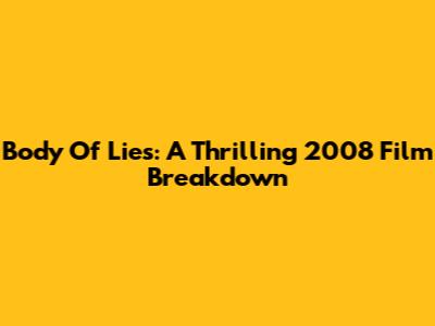 Body Of Lies: A Thrilling 2008 Film Breakdown