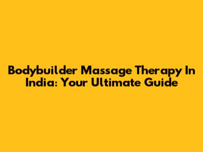 Bodybuilder Massage Therapy In India: Your Ultimate Guide