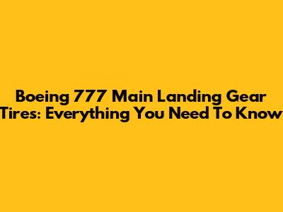 Boeing 777 Main Landing Gear Tires: Everything You Need To Know