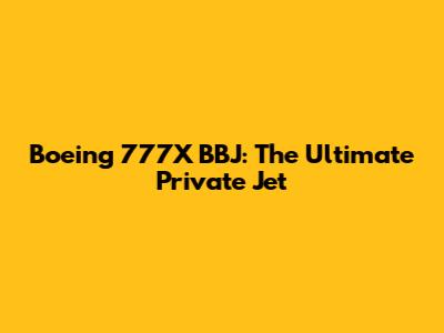 Boeing 777X BBJ: The Ultimate Private Jet