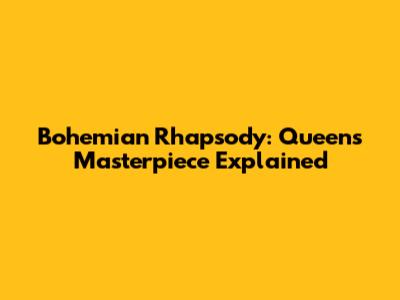 Bohemian Rhapsody: Queen's Masterpiece Explained