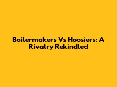 Boilermakers Vs Hoosiers: A Rivalry Rekindled