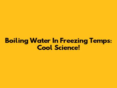 Boiling Water In Freezing Temps: Cool Science!