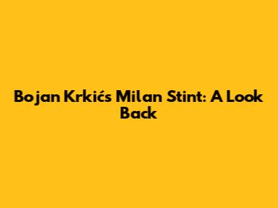 Bojan Krkić's Milan Stint: A Look Back