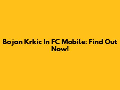 Bojan Krkic In FC Mobile: Find Out Now!