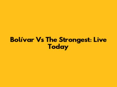 Bolívar Vs The Strongest: Live Today
