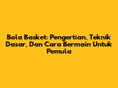 Bola Basket: Pengertian, Teknik Dasar, Dan Cara Bermain Untuk Pemula