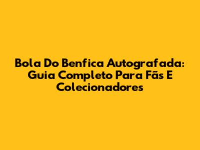 Bola Do Benfica Autografada: Guia Completo Para Fãs E Colecionadores
