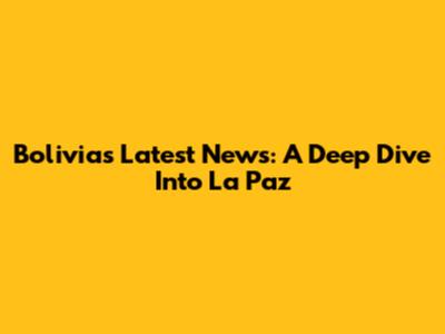 Bolivia's Latest News: A Deep Dive Into La Paz