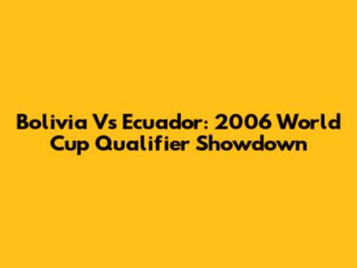 Bolivia Vs Ecuador: 2006 World Cup Qualifier Showdown