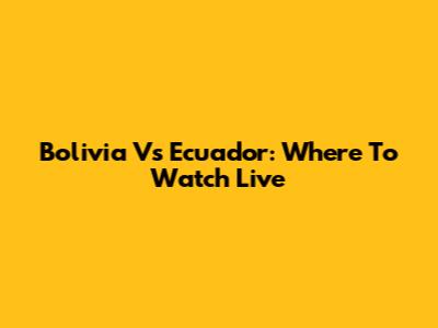Bolivia Vs Ecuador: Where To Watch Live