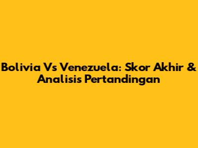 Bolivia Vs Venezuela: Skor Akhir & Analisis Pertandingan