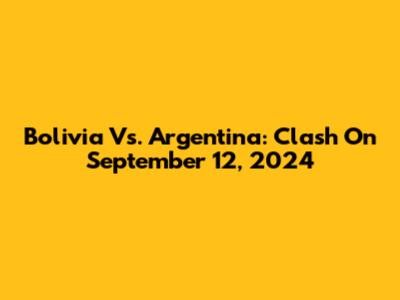 Bolivia Vs. Argentina: Clash On September 12, 2024