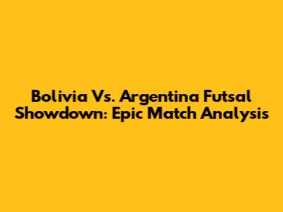 Bolivia Vs. Argentina Futsal Showdown: Epic Match Analysis