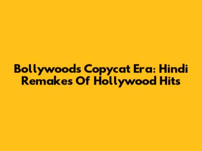 Bollywood's Copycat Era: Hindi Remakes Of Hollywood Hits