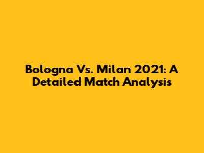 Bologna Vs. Milan 2021: A Detailed Match Analysis